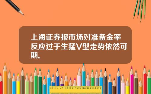 上海证券报市场对准备金率反应过于生猛V型走势依然可期.