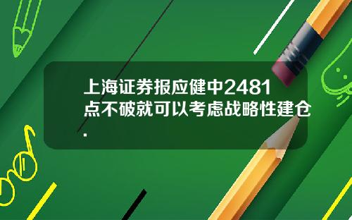 上海证券报应健中2481点不破就可以考虑战略性建仓.