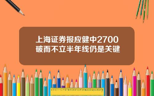 上海证券报应健中2700破而不立半年线仍是关键