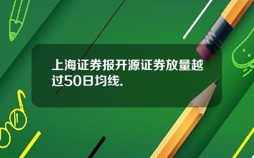 上海证券报开源证券放量越过50日均线.
