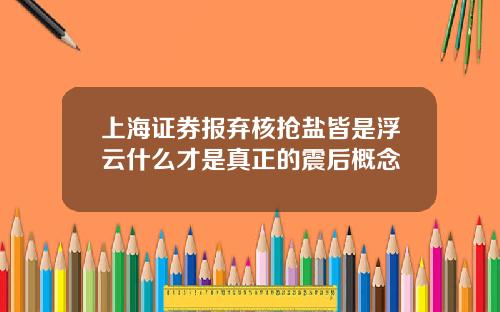 上海证券报弃核抢盐皆是浮云什么才是真正的震后概念