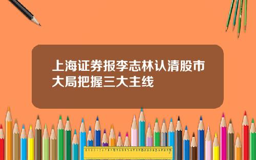 上海证券报李志林认清股市大局把握三大主线