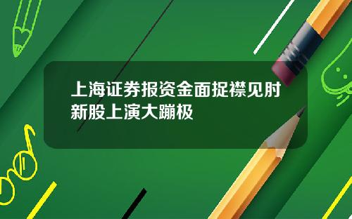 上海证券报资金面捉襟见肘新股上演大蹦极
