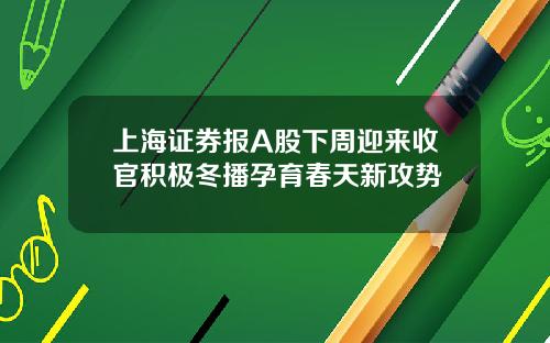 上海证券报A股下周迎来收官积极冬播孕育春天新攻势