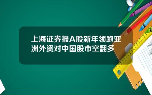 上海证券报A股新年领跑亚洲外资对中国股市空翻多