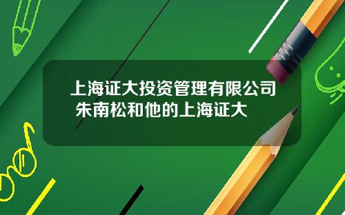 上海证大投资管理有限公司 朱南松和他的上海证大