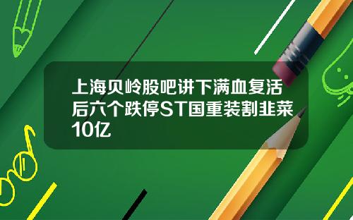 上海贝岭股吧讲下满血复活后六个跌停ST国重装割韭菜10亿