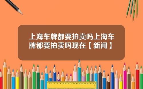 上海车牌都要拍卖吗上海车牌都要拍卖吗现在【新闻】