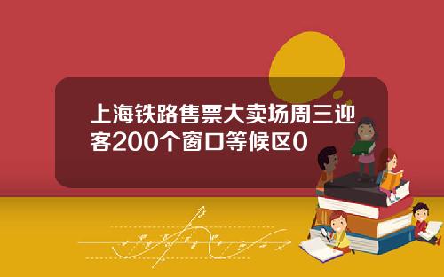上海铁路售票大卖场周三迎客200个窗口等候区0