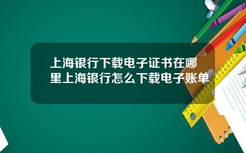 上海银行下载电子证书在哪里上海银行怎么下载电子账单