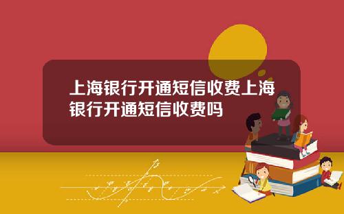 上海银行开通短信收费上海银行开通短信收费吗