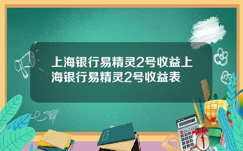 上海银行易精灵2号收益上海银行易精灵2号收益表