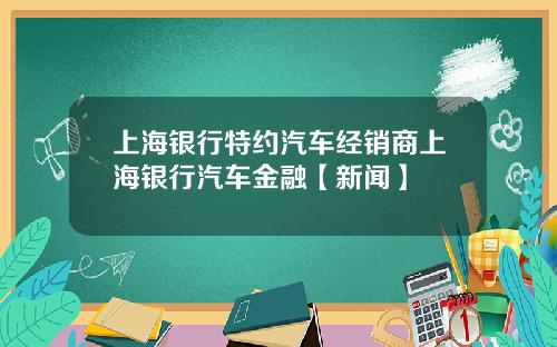 上海银行特约汽车经销商上海银行汽车金融【新闻】
