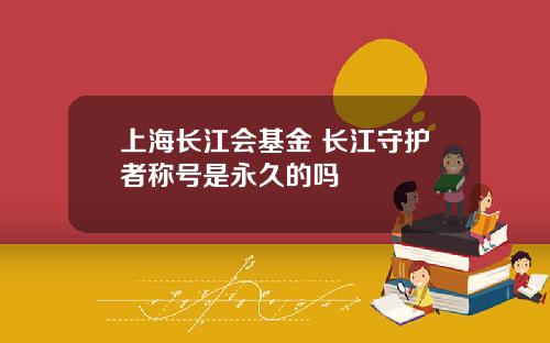 上海长江会基金 长江守护者称号是永久的吗
