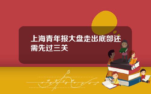 上海青年报大盘走出底部还需先过三关