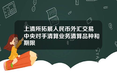 上清所拓展人民币外汇交易中央对手清算业务清算品种和期限