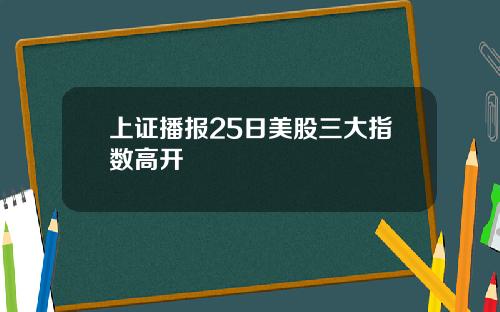 上证播报25日美股三大指数高开