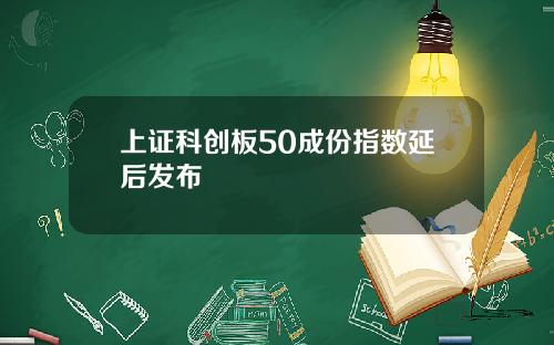 上证科创板50成份指数延后发布