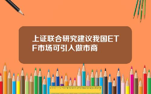 上证联合研究建议我国ETF市场可引入做市商