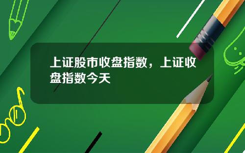 上证股市收盘指数，上证收盘指数今天