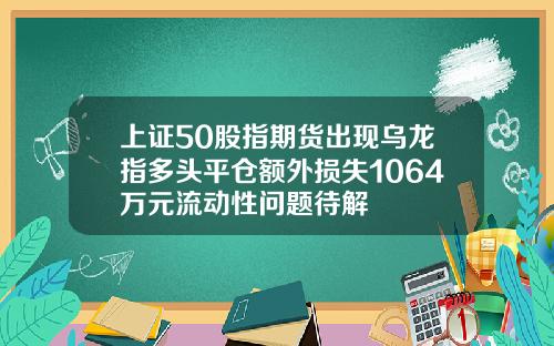 上证50股指期货出现乌龙指多头平仓额外损失1064万元流动性问题待解