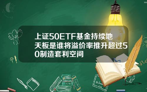 上证50ETF基金持续地天板是谁将溢价率推升超过50制造套利空间
