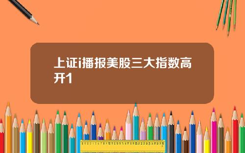 上证i播报美股三大指数高开1