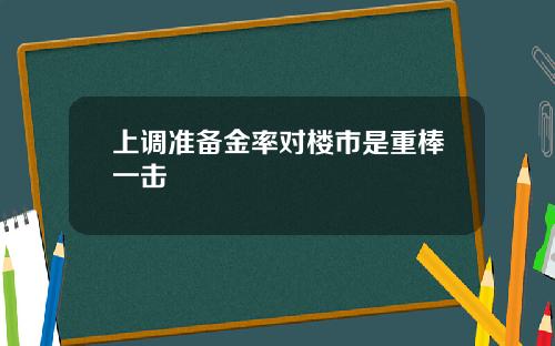 上调准备金率对楼市是重棒一击