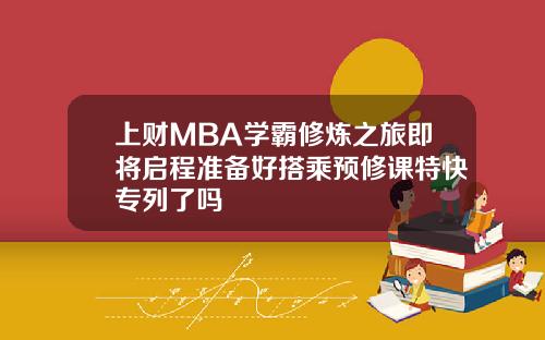 上财MBA学霸修炼之旅即将启程准备好搭乘预修课特快专列了吗