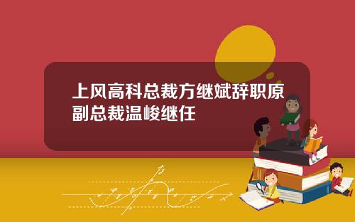 上风高科总裁方继斌辞职原副总裁温峻继任