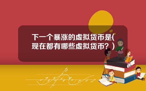 下一个暴涨的虚拟货币是(现在都有哪些虚拟货币?)
