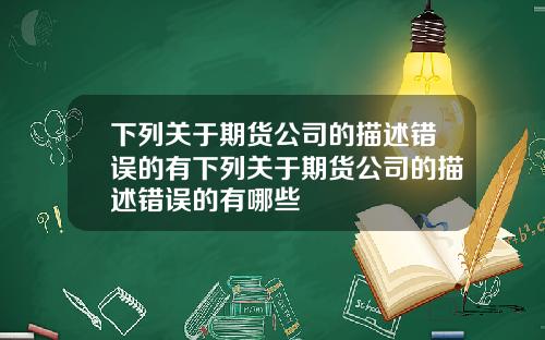 下列关于期货公司的描述错误的有下列关于期货公司的描述错误的有哪些