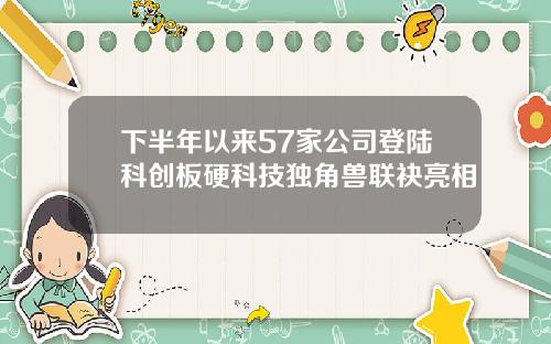 下半年以来57家公司登陆科创板硬科技独角兽联袂亮相
