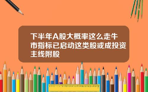 下半年A股大概率这么走牛市指标已启动这类股或成投资主线附股