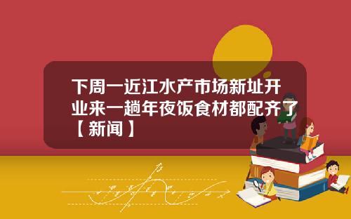 下周一近江水产市场新址开业来一趟年夜饭食材都配齐了【新闻】
