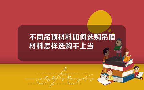 不同吊顶材料如何选购吊顶材料怎样选购不上当