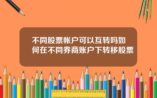 不同股票帐户可以互转吗如何在不同券商账户下转移股票
