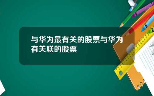 与华为最有关的股票与华为有关联的股票