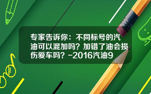 专家告诉你：不同标号的汽油可以混加吗？加错了油会损伤爱车吗？-2016汽油93的多少一升
