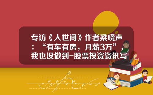 专访《人世间》作者梁晓声：“有车有房，月薪3万”，我也没做到-股票投资资讯写手【新闻】.