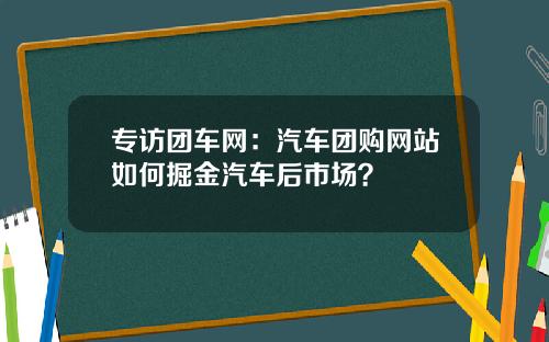 专访团车网：汽车团购网站如何掘金汽车后市场？
