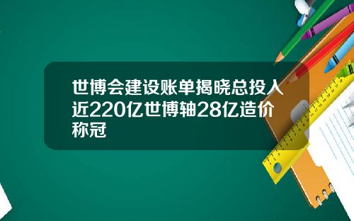 世博会建设账单揭晓总投入近220亿世博轴28亿造价称冠