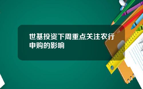 世基投资下周重点关注农行申购的影响