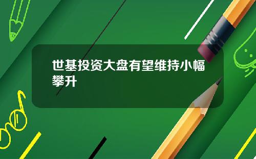 世基投资大盘有望维持小幅攀升