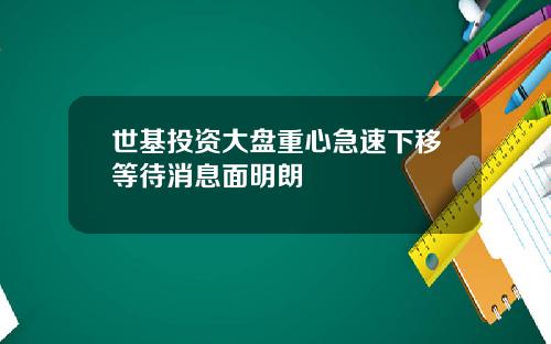 世基投资大盘重心急速下移等待消息面明朗