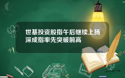 世基投资股指午后继续上扬深成指率先突破前高