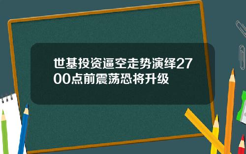 世基投资逼空走势演绎2700点前震荡恐将升级