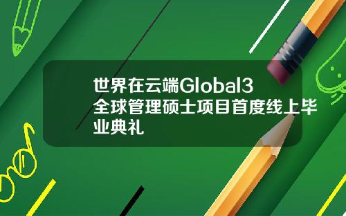 世界在云端Global3全球管理硕士项目首度线上毕业典礼