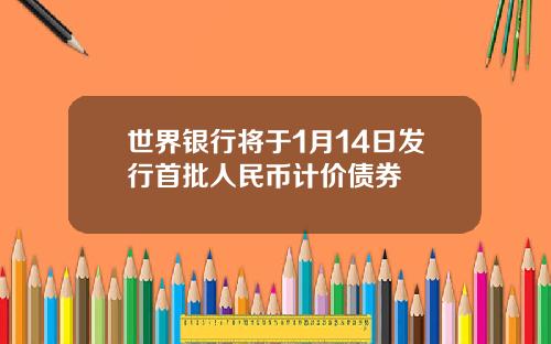 世界银行将于1月14日发行首批人民币计价债券