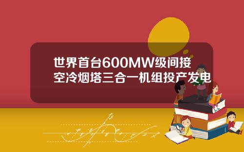 世界首台600MW级间接空冷烟塔三合一机组投产发电